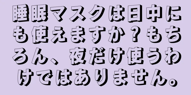 睡眠マスクは日中にも使えますか？もちろん、夜だけ使うわけではありません。