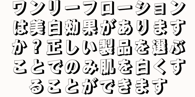 ワンリーフローションは美白効果がありますか？正しい製品を選ぶことでのみ肌を白くすることができます