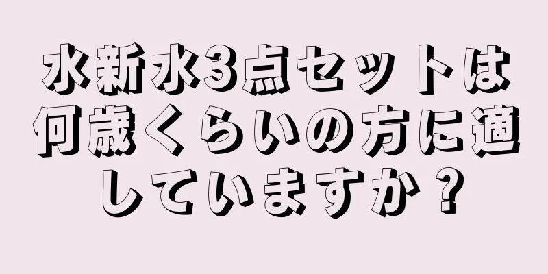 水新水3点セットは何歳くらいの方に適していますか？