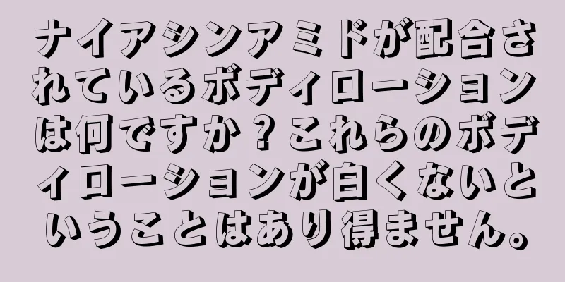 ナイアシンアミドが配合されているボディローションは何ですか？これらのボディローションが白くないということはあり得ません。