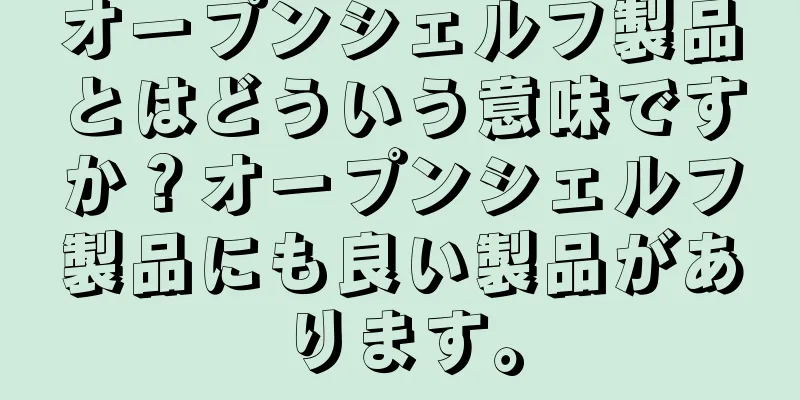 オープンシェルフ製品とはどういう意味ですか？オープンシェルフ製品にも良い製品があります。