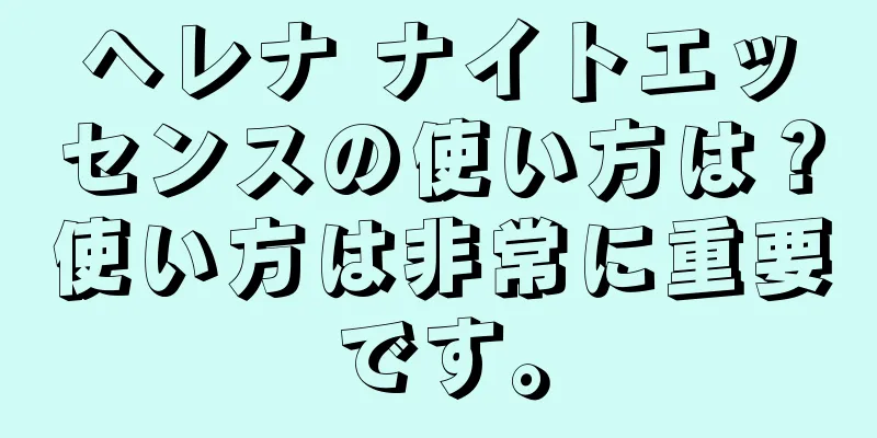 ヘレナ ナイトエッセンスの使い方は？使い方は非常に重要です。