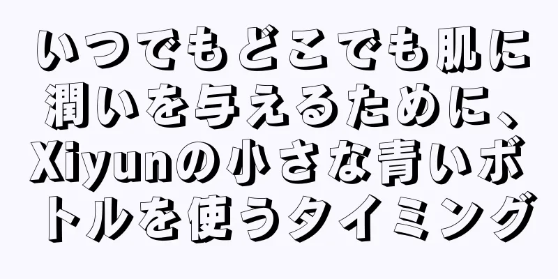 いつでもどこでも肌に潤いを与えるために、Xiyunの小さな青いボトルを使うタイミング