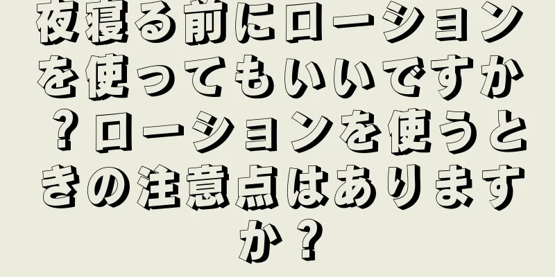 夜寝る前にローションを使ってもいいですか？ローションを使うときの注意点はありますか？