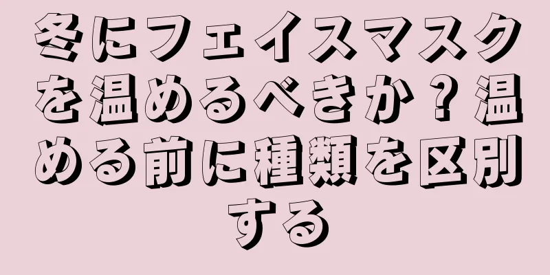 冬にフェイスマスクを温めるべきか？温める前に種類を区別する