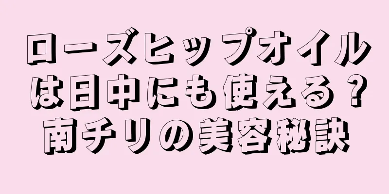 ローズヒップオイルは日中にも使える？南チリの美容秘訣