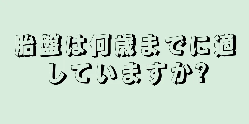 胎盤は何歳までに適していますか?