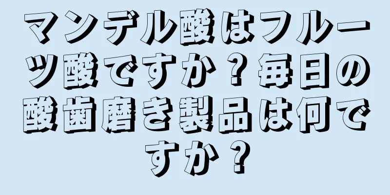 マンデル酸はフルーツ酸ですか？毎日の酸歯磨き製品は何ですか？