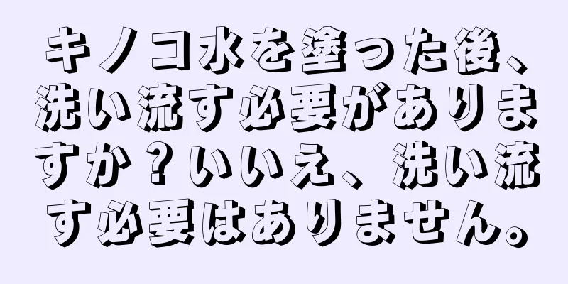 キノコ水を塗った後、洗い流す必要がありますか？いいえ、洗い流す必要はありません。