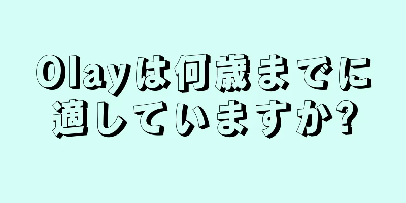 Olayは何歳までに適していますか?