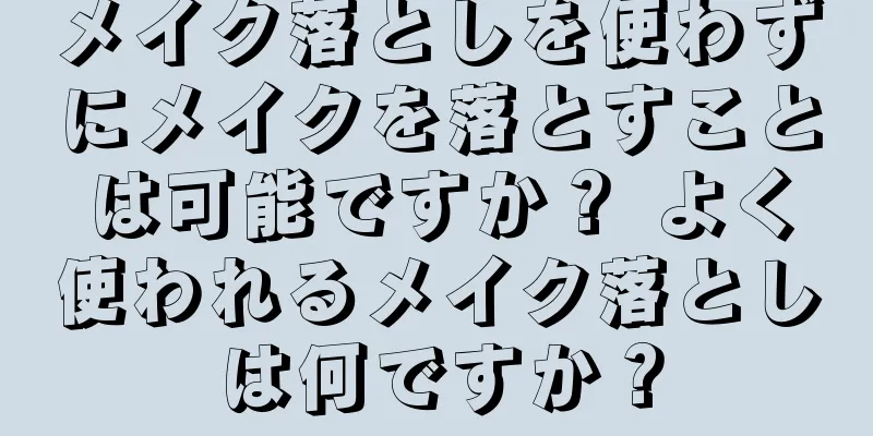 メイク落としを使わずにメイクを落とすことは可能ですか？ よく使われるメイク落としは何ですか？