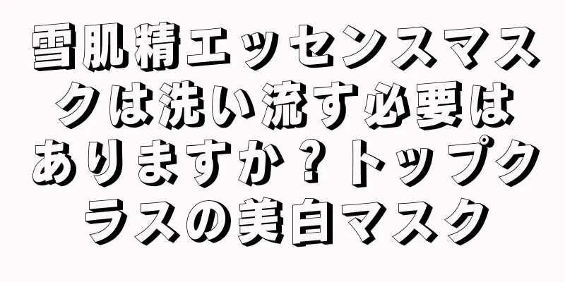 雪肌精エッセンスマスクは洗い流す必要はありますか？トップクラスの美白マスク