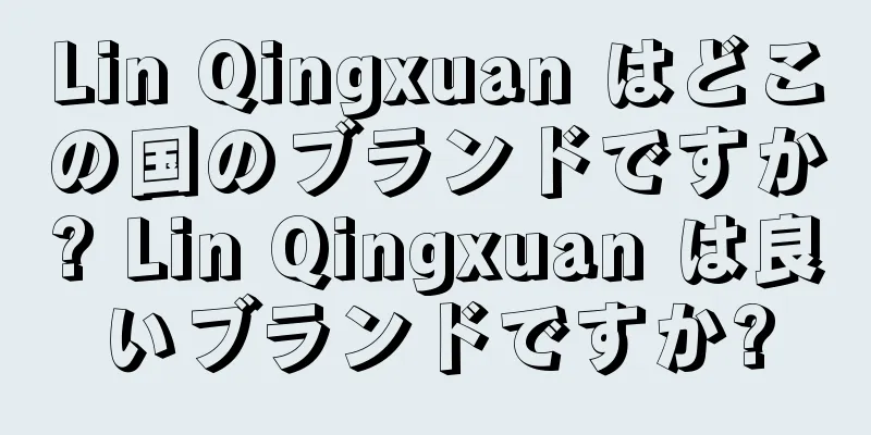 Lin Qingxuan はどこの国のブランドですか? Lin Qingxuan は良いブランドですか?