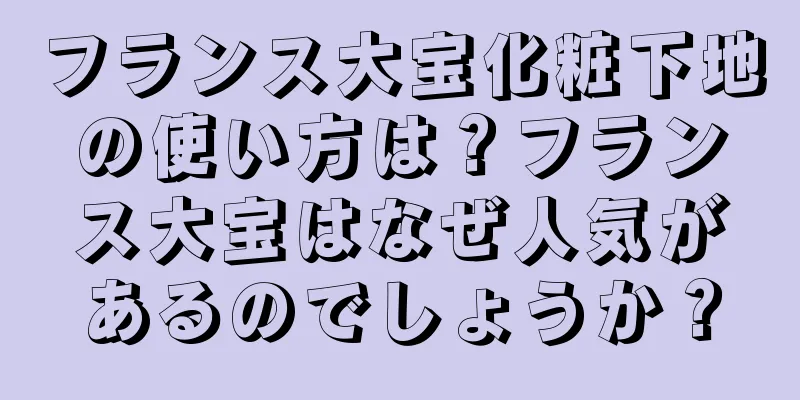 フランス大宝化粧下地の使い方は？フランス大宝はなぜ人気があるのでしょうか？