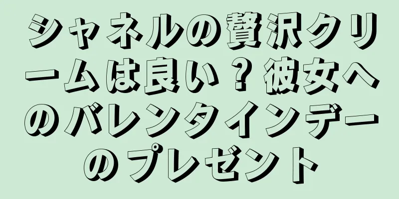 シャネルの贅沢クリームは良い？彼女へのバレンタインデーのプレゼント