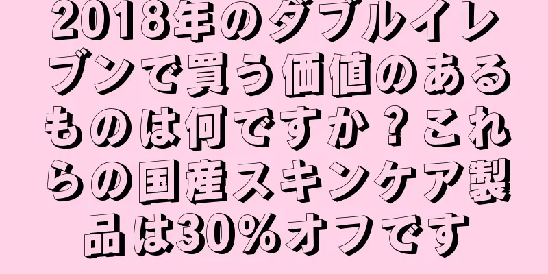 2018年のダブルイレブンで買う価値のあるものは何ですか？これらの国産スキンケア製品は30％オフです