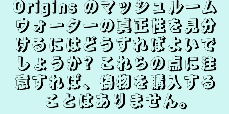 Origins のマッシュルームウォーターの真正性を見分けるにはどうすればよいでしょうか? これらの点に注意すれば、偽物を購入することはありません。