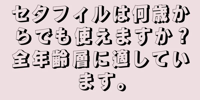 セタフィルは何歳からでも使えますか？全年齢層に適しています。