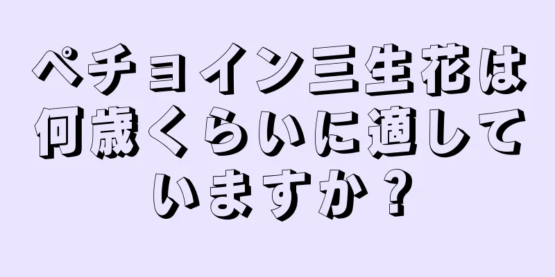 ペチョイン三生花は何歳くらいに適していますか？