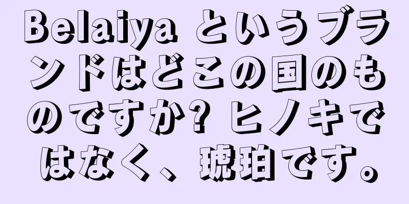 Belaiya というブランドはどこの国のものですか? ヒノキではなく、琥珀です。