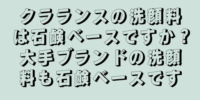クラランスの洗顔料は石鹸ベースですか？大手ブランドの洗顔料も石鹸ベースです