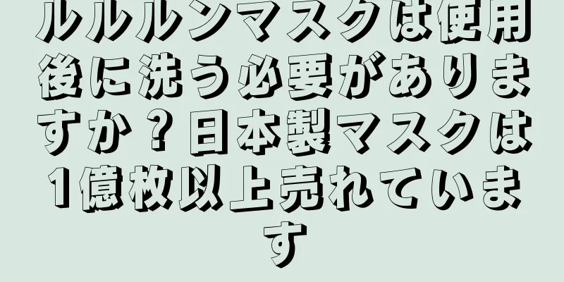 ルルルンマスクは使用後に洗う必要がありますか？日本製マスクは1億枚以上売れています