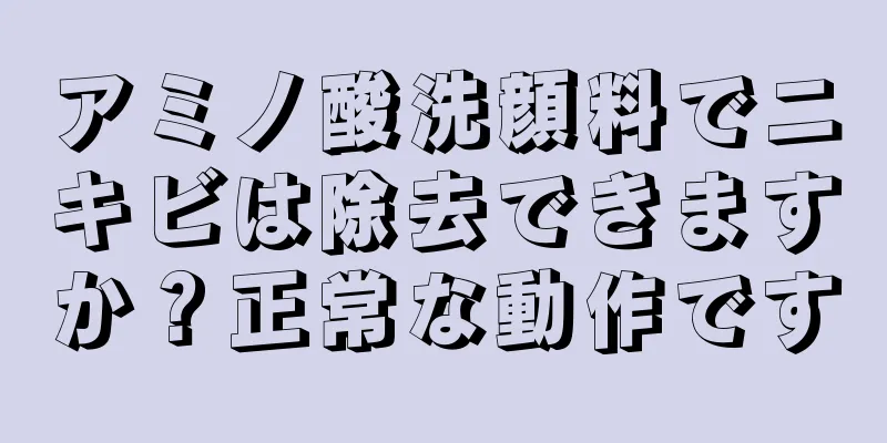 アミノ酸洗顔料でニキビは除去できますか？正常な動作です