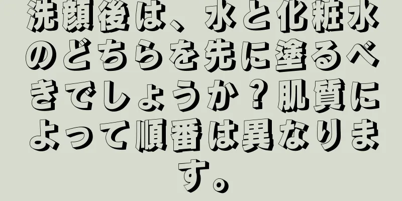 洗顔後は、水と化粧水のどちらを先に塗るべきでしょうか？肌質によって順番は異なります。