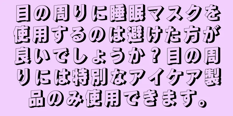 目の周りに睡眠マスクを使用するのは避けた方が良いでしょうか？目の周りには特別なアイケア製品のみ使用できます。