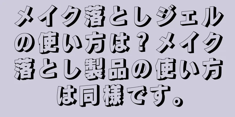 メイク落としジェルの使い方は？メイク落とし製品の使い方は同様です。