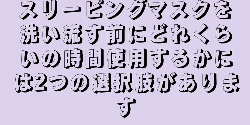 スリーピングマスクを洗い流す前にどれくらいの時間使用するかには2つの選択肢があります