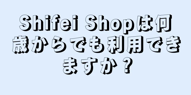 Shifei Shopは何歳からでも利用できますか？