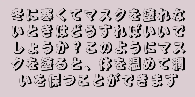 冬に寒くてマスクを塗れないときはどうすればいいでしょうか？このようにマスクを塗ると、体を温めて潤いを保つことができます