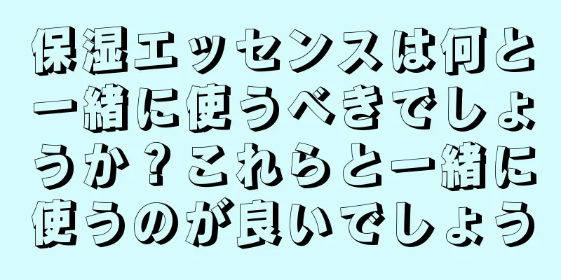 保湿エッセンスは何と一緒に使うべきでしょうか？これらと一緒に使うのが良いでしょう