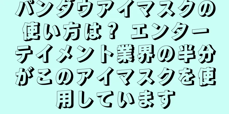 パンダウアイマスクの使い方は？ エンターテイメント業界の半分がこのアイマスクを使用しています