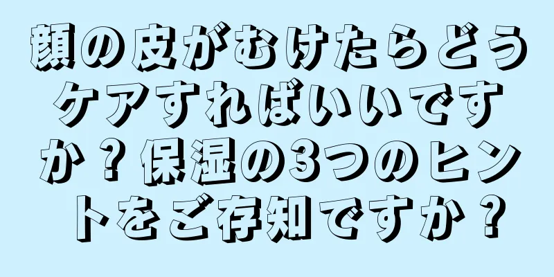 顔の皮がむけたらどうケアすればいいですか？保湿の3つのヒントをご存知ですか？