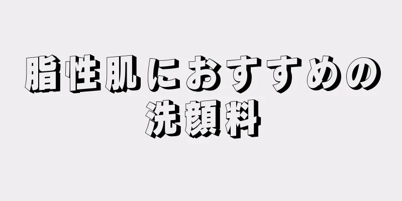 脂性肌におすすめの洗顔料