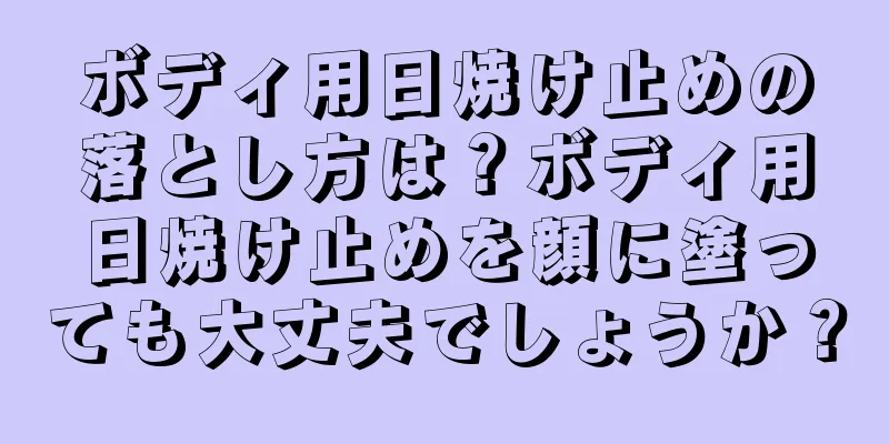 ボディ用日焼け止めの落とし方は？ボディ用日焼け止めを顔に塗っても大丈夫でしょうか？