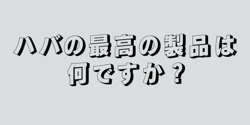 ハバの最高の製品は何ですか？