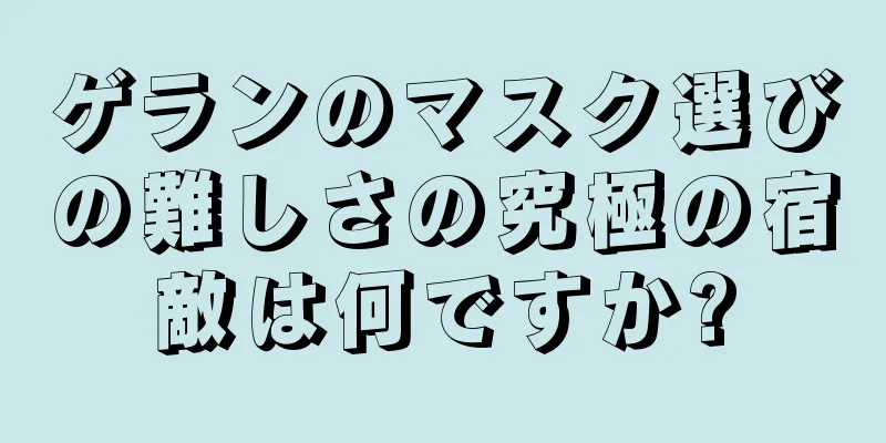 ゲランのマスク選びの難しさの究極の宿敵は何ですか?