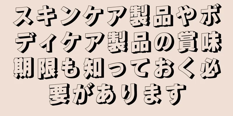 スキンケア製品やボディケア製品の賞味期限も知っておく必要があります