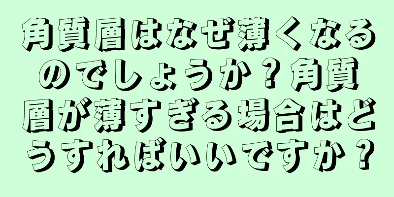 角質層はなぜ薄くなるのでしょうか？角質層が薄すぎる場合はどうすればいいですか？