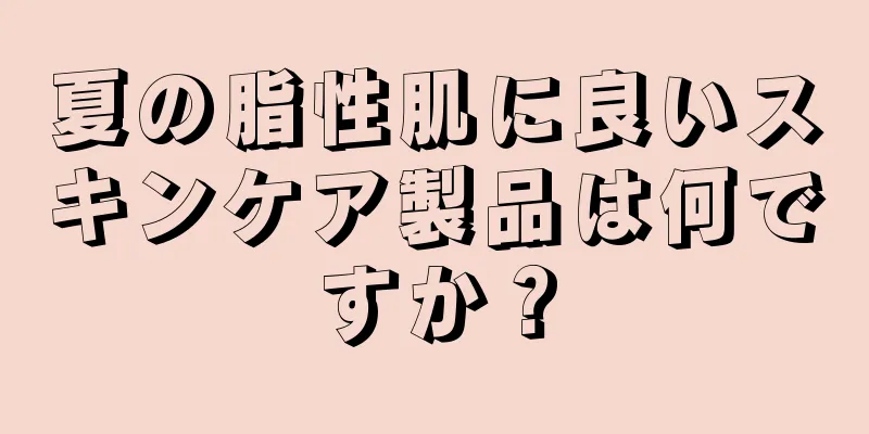 夏の脂性肌に良いスキンケア製品は何ですか？