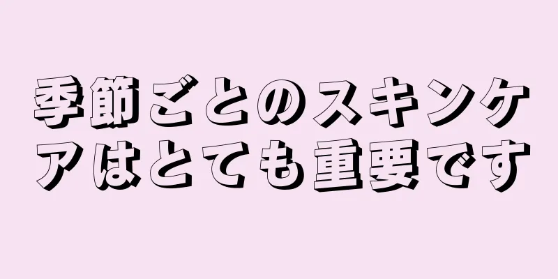 季節ごとのスキンケアはとても重要です