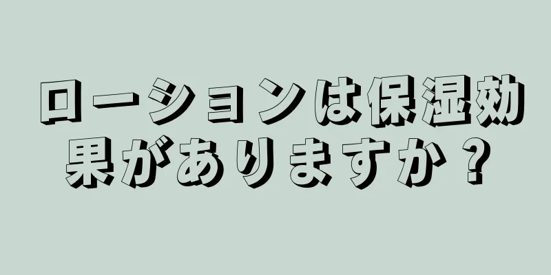 ローションは保湿効果がありますか？