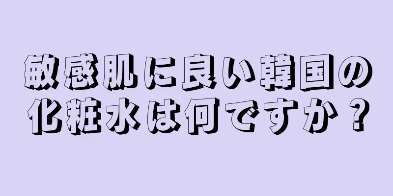 敏感肌に良い韓国の化粧水は何ですか？