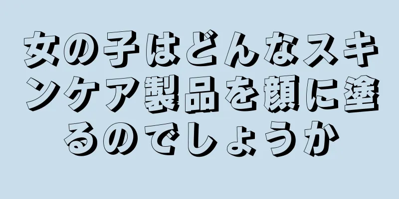 女の子はどんなスキンケア製品を顔に塗るのでしょうか