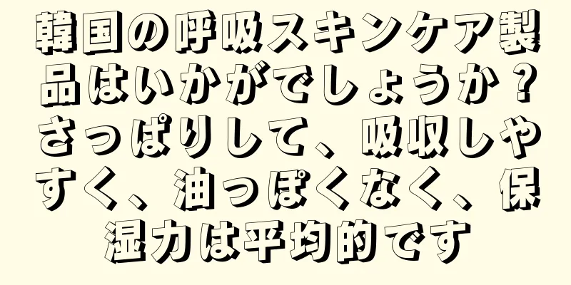 韓国の呼吸スキンケア製品はいかがでしょうか？さっぱりして、吸収しやすく、油っぽくなく、保湿力は平均的です