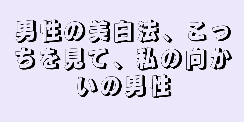 男性の美白法、こっちを見て、私の向かいの男性