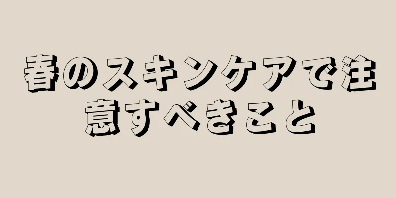 春のスキンケアで注意すべきこと